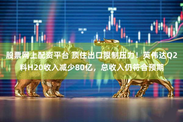 股票网上配资平台 顶住出口限制压力！英伟达Q2料H20收入减少80亿，总收入仍符合预期