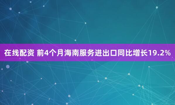 在线配资 前4个月海南服务进出口同比增长19.2%