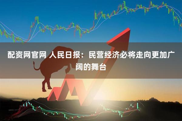 配资网官网 人民日报：民营经济必将走向更加广阔的舞台