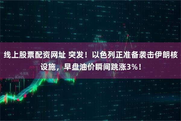 线上股票配资网址 突发！以色列正准备袭击伊朗核设施，早盘油价瞬间跳涨3%！