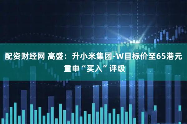 配资财经网 高盛：升小米集团-W目标价至65港元 重申“买入”评级