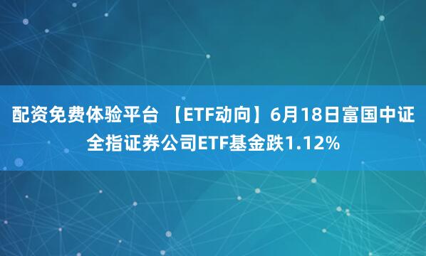 配资免费体验平台 【ETF动向】6月18日富国中证全指证券公司ETF基金跌1.12%