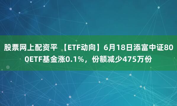 股票网上配资平 【ETF动向】6月18日添富中证800ETF基金涨0.1%，份额减少475万份