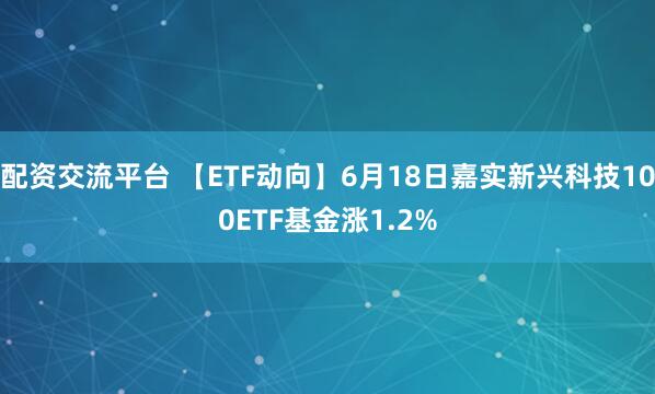 配资交流平台 【ETF动向】6月18日嘉实新兴科技100ETF基金涨1.2%