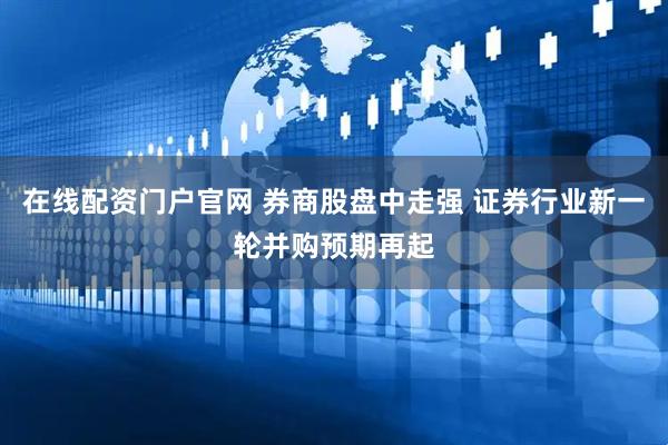 在线配资门户官网 券商股盘中走强 证券行业新一轮并购预期再起