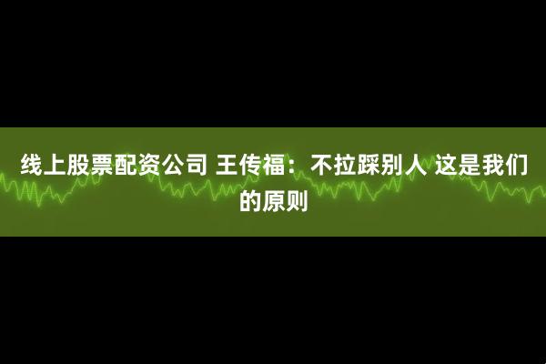线上股票配资公司 王传福：不拉踩别人 这是我们的原则