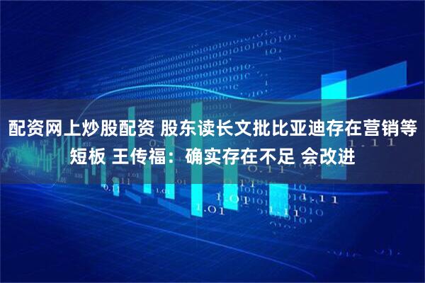 配资网上炒股配资 股东读长文批比亚迪存在营销等短板 王传福：确实存在不足 会改进