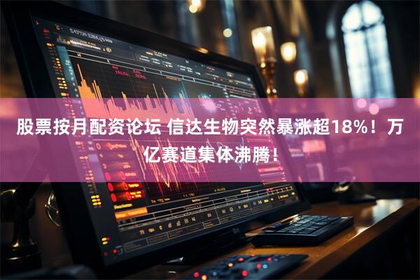股票按月配资论坛 信达生物突然暴涨超18%！万亿赛道集体沸腾！