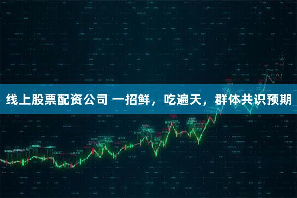 线上股票配资公司 一招鲜，吃遍天，群体共识预期
