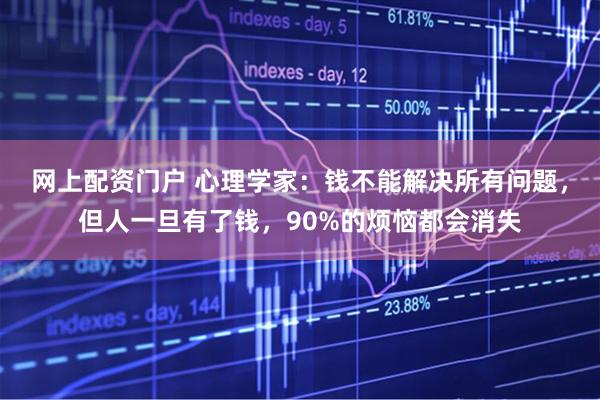网上配资门户 心理学家：钱不能解决所有问题，但人一旦有了钱，90%的烦恼都会消失