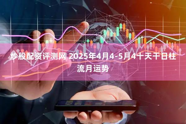 炒股配资评测网 2025年4月4-5月4十天干日柱流月运势