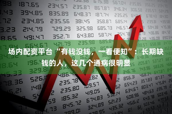 场内配资平台 “有钱没钱，一看便知”：长期缺钱的人，这几个通病很明显