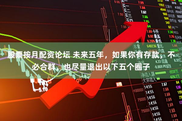 股票按月配资论坛 未来五年，如果你有存款，不必合群，也尽量退出以下五个圈子