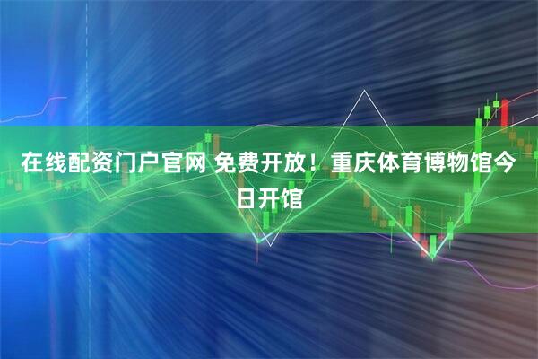 在线配资门户官网 免费开放！重庆体育博物馆今日开馆