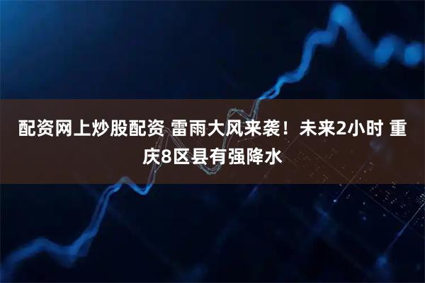 配资网上炒股配资 雷雨大风来袭！未来2小时 重庆8区县有强降水