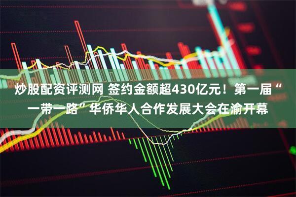 炒股配资评测网 签约金额超430亿元！第一届“一带一路”华侨华人合作发展大会在渝开幕