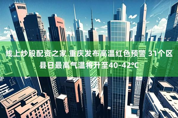 线上炒股配资之家 重庆发布高温红色预警 31个区县日最高气温将升至40-42℃