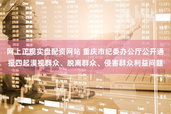 网上正规实盘配资网站 重庆市纪委办公厅公开通报四起漠视群众、脱离群众、侵害群众利益问题
