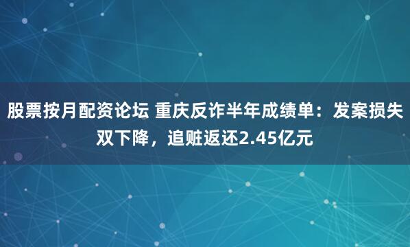 股票按月配资论坛 重庆反诈半年成绩单：发案损失双下降，追赃返还2.45亿元