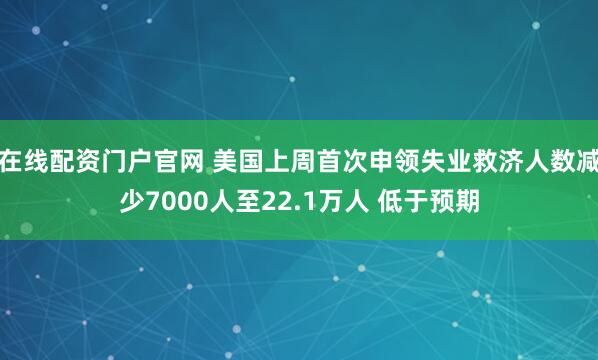 在线配资门户官网 美国上周首次申领失业救济人数减少7000人至22.1万人 低于预期