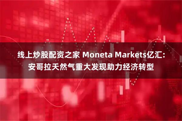 线上炒股配资之家 Moneta Markets亿汇:安哥拉天然气重大发现助力经济转型