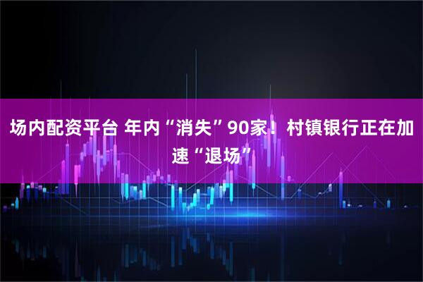 场内配资平台 年内“消失”90家！村镇银行正在加速“退场”