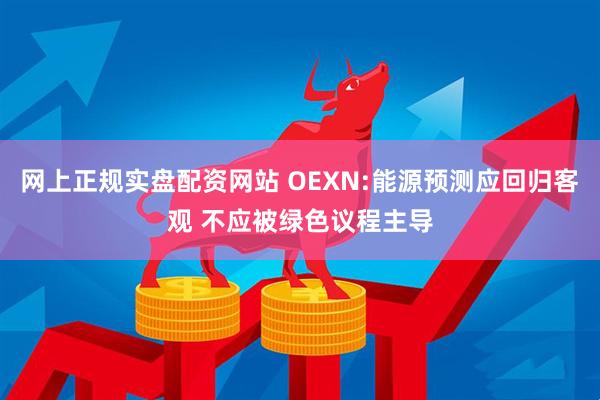 网上正规实盘配资网站 OEXN:能源预测应回归客观 不应被绿色议程主导