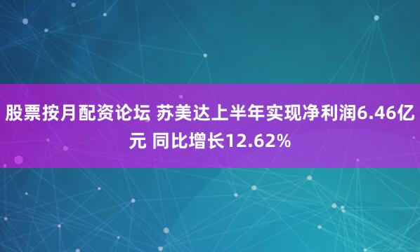 股票按月配资论坛 苏美达上半年实现净利润6.46亿元 同比增长12.62%