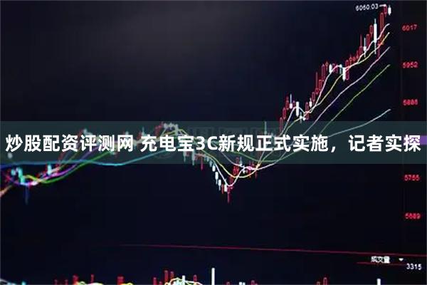 炒股配资评测网 充电宝3C新规正式实施，记者实探