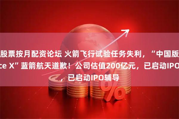 股票按月配资论坛 火箭飞行试验任务失利，“中国版Space X”蓝箭航天道歉！公司估值200亿元，已启动IPO辅导