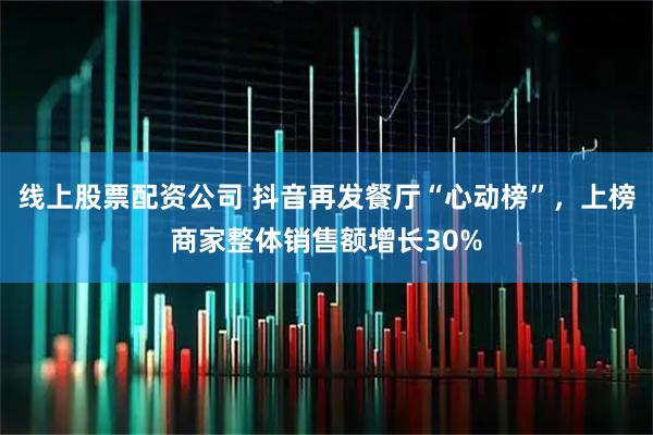 线上股票配资公司 抖音再发餐厅“心动榜”，上榜商家整体销售额增长30%
