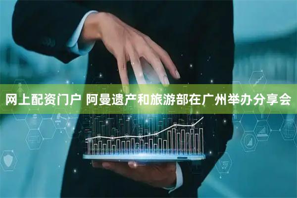 网上配资门户 阿曼遗产和旅游部在广州举办分享会