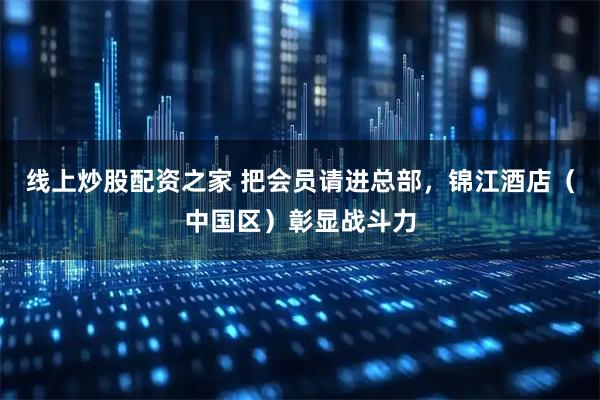 线上炒股配资之家 把会员请进总部，锦江酒店（中国区）彰显战斗力