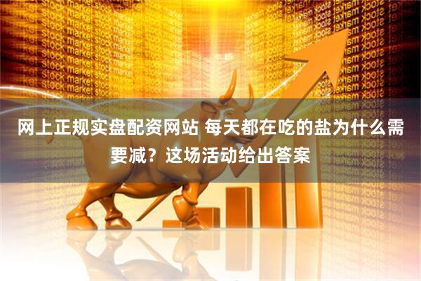 网上正规实盘配资网站 每天都在吃的盐为什么需要减？这场活动给出答案