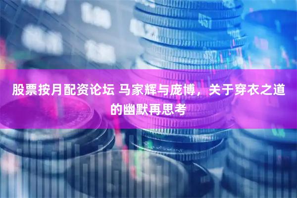股票按月配资论坛 马家辉与庞博，关于穿衣之道的幽默再思考