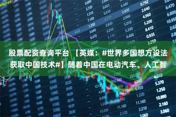 股票配资查询平台 【英媒：#世界多国想方设法获取中国技术#】随着中国在电动汽车、人工智
