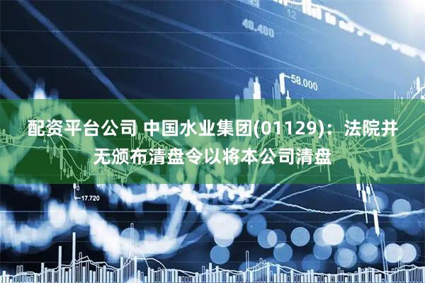配资平台公司 中国水业集团(01129)：法院并无颁布清盘令以将本公司清盘