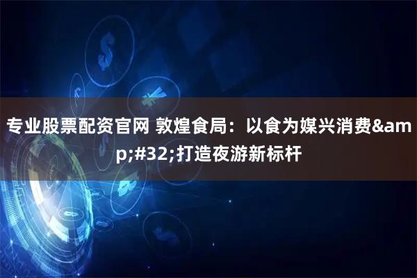 专业股票配资官网 敦煌食局：以食为媒兴消费 打造夜游新标杆