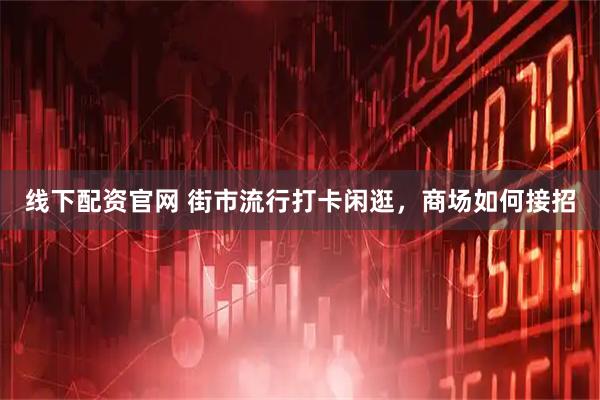 线下配资官网 街市流行打卡闲逛，商场如何接招