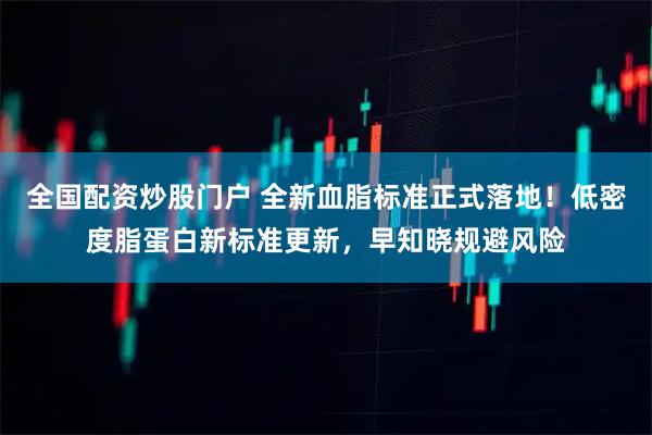 全国配资炒股门户 全新血脂标准正式落地！低密度脂蛋白新标准更新，早知晓规避风险
