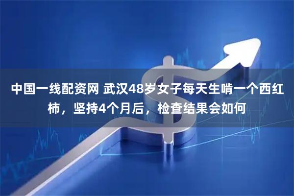 中国一线配资网 武汉48岁女子每天生啃一个西红柿，坚持4个月后，检查结果会如何