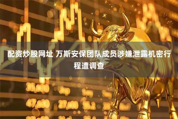 配资炒股网址 万斯安保团队成员涉嫌泄露机密行程遭调查