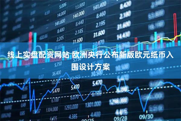 线上实盘配资网站 欧洲央行公布新版欧元纸币入围设计方案