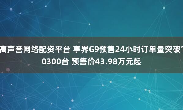 高声誉网络配资平台 享界G9预售24小时订单量突破10300台 预售价43.98万元起