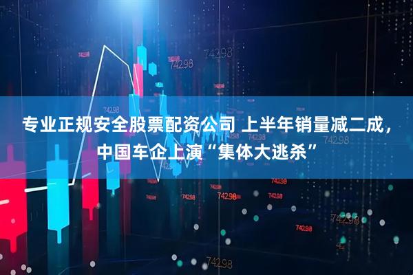 专业正规安全股票配资公司 上半年销量减二成，中国车企上演“集体大逃杀”