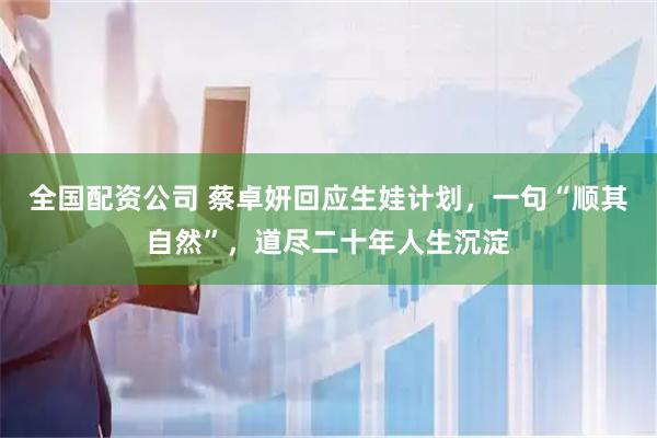 全国配资公司 蔡卓妍回应生娃计划，一句“顺其自然”，道尽二十年人生沉淀