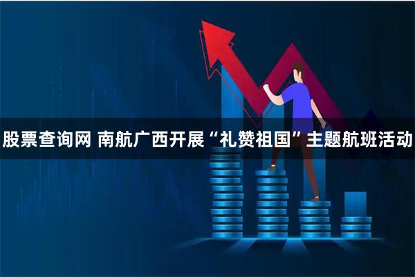 股票查询网 南航广西开展“礼赞祖国”主题航班活动