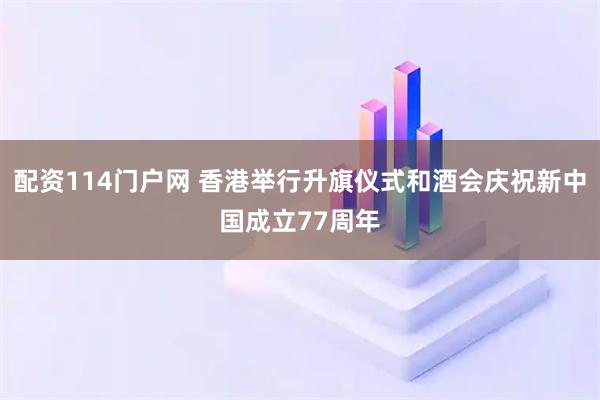 配资114门户网 香港举行升旗仪式和酒会庆祝新中国成立77周年