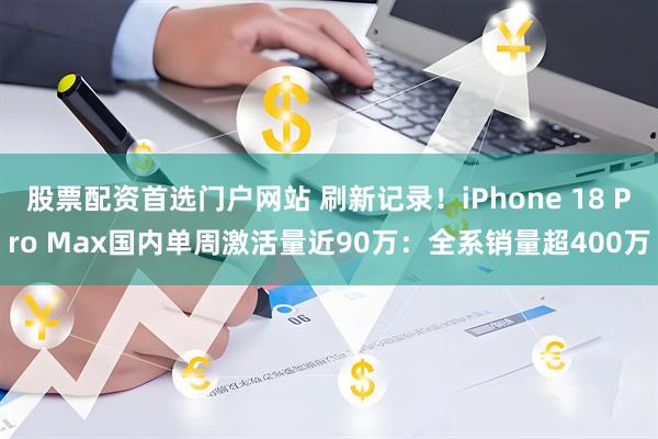 股票配资首选门户网站 刷新记录！iPhone 18 Pro Max国内单周激活量近90万：全系销量超400万