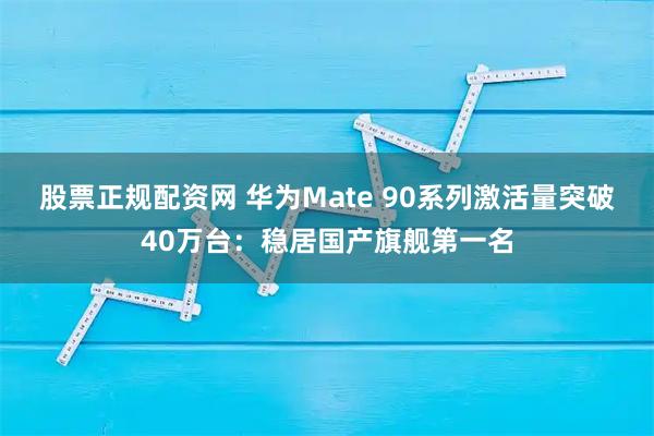 股票正规配资网 华为Mate 90系列激活量突破40万台：稳居国产旗舰第一名